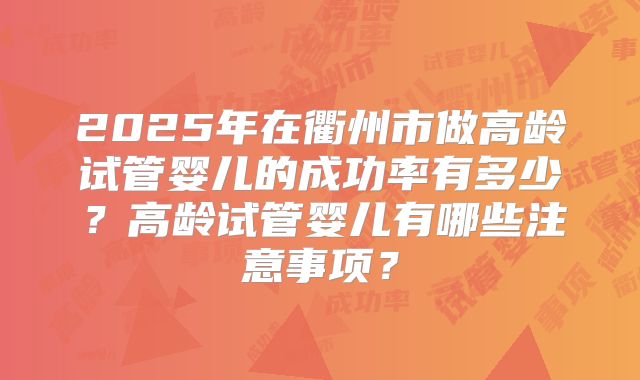 2025年在衢州市做高龄试管婴儿的成功率有多少？高龄试管婴儿有哪些注意事项？