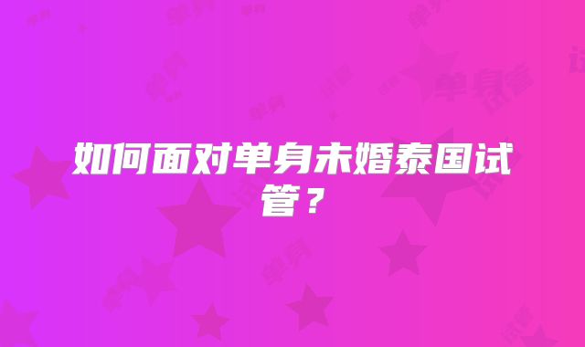 如何面对单身未婚泰国试管?