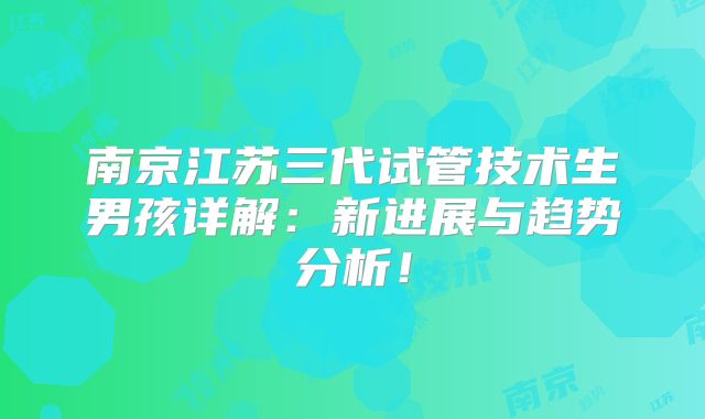 南京江苏三代试管技术生男孩详解:新进展与趋势分析!