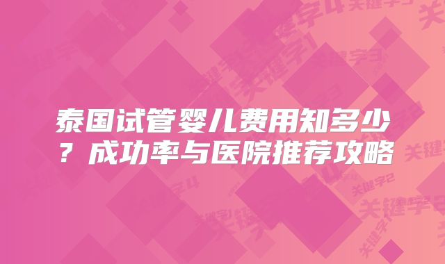 泰国试管婴儿费用知多少？成功率与医院推荐攻略