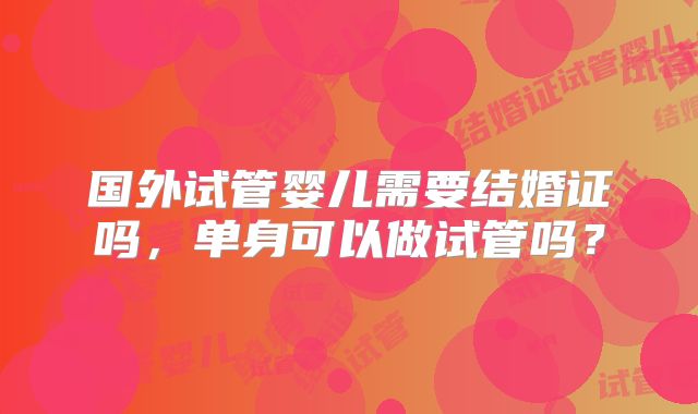 国外试管婴儿需要结婚证吗，单身可以做试管吗？