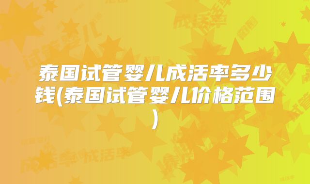 泰国试管婴儿成活率多少钱(泰国试管婴儿价格范围)