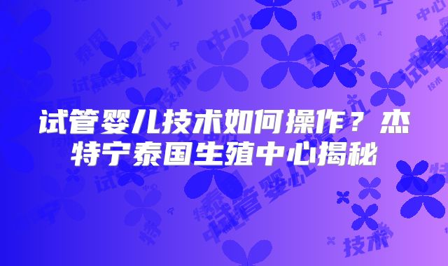 试管婴儿技术如何操作？杰特宁泰国生殖中心揭秘