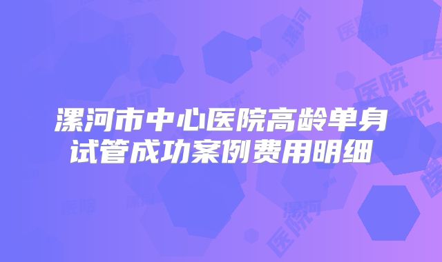 漯河市中心医院高龄单身试管成功案例费用明细