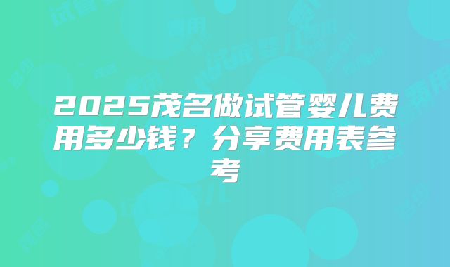 2025茂名做试管婴儿费用多少钱？分享费用表参考