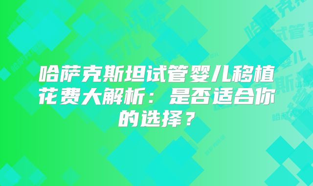 哈萨克斯坦试管婴儿移植花费大解析：是否适合你的选择？