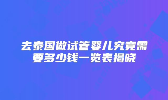 去泰国做试管婴儿究竟需要多少钱一览表揭晓