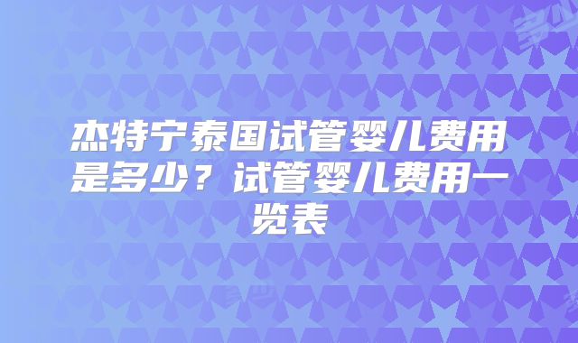 杰特宁泰国试管婴儿费用是多少？试管婴儿费用一览表