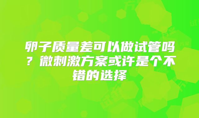 卵子质量差可以做试管吗？微刺激方案或许是个不错的选择