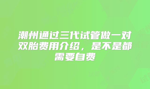 潮州通过三代试管做一对双胎费用介绍,是不是都需要自费