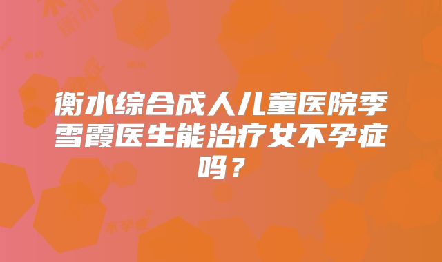 衡水综合成人儿童医院季雪霞医生能治疗女不孕症吗？