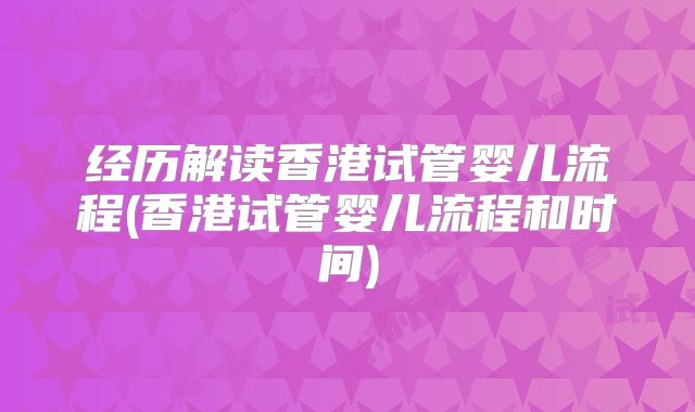 经历解读香港试管婴儿流程(香港试管婴儿流程和时间)