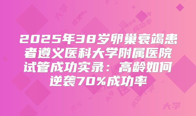2025年38岁卵巢衰竭患者遵义医科大学附属医院试管成功实录：高龄如何逆袭70%成功率