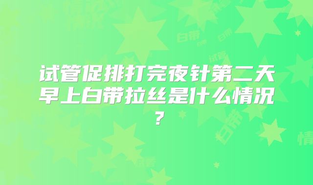 试管促排打完夜针第二天早上白带拉丝是什么情况？