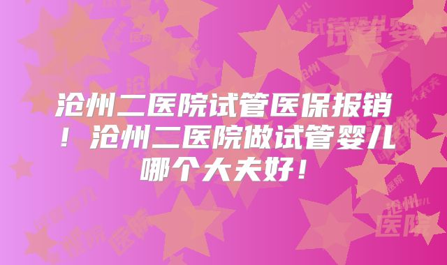 沧州二医院试管医保报销！沧州二医院做试管婴儿哪个大夫好！