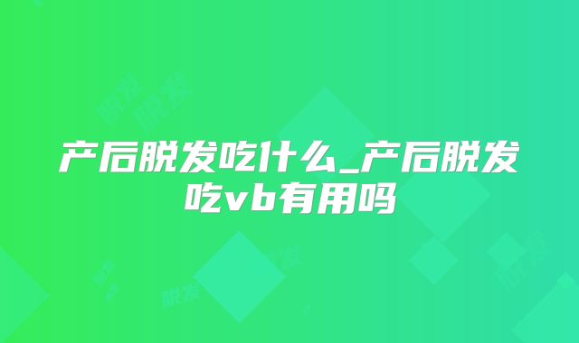 产后脱发吃什么_产后脱发吃vb有用吗