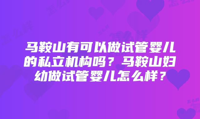 马鞍山有可以做试管婴儿的私立机构吗？马鞍山妇幼做试管婴儿怎么样？