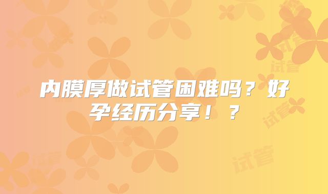 内膜厚做试管困难吗?好孕经历分享!?