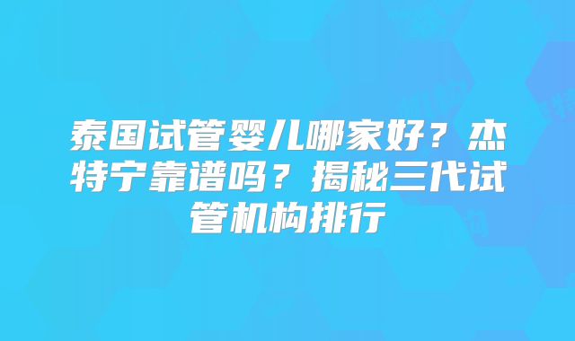 泰国试管婴儿哪家好？杰特宁靠谱吗？揭秘三代试管机构排行