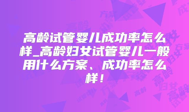 高龄试管婴儿成功率怎么样_高龄妇女试管婴儿一般用什么方案、成功率怎么样！