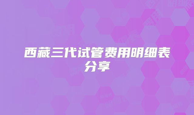 西藏三代试管费用明细表分享
