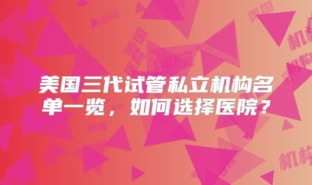 美国三代试管私立机构名单一览，如何选择医院？