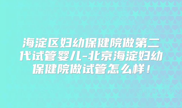 海淀区妇幼保健院做第二代试管婴儿-北京海淀妇幼保健院做试管怎么样！