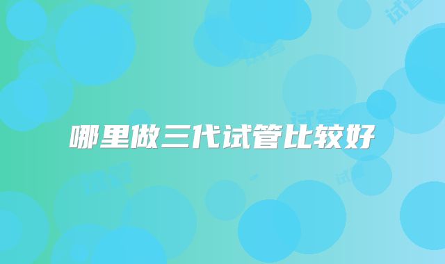 哪里做三代试管比较好