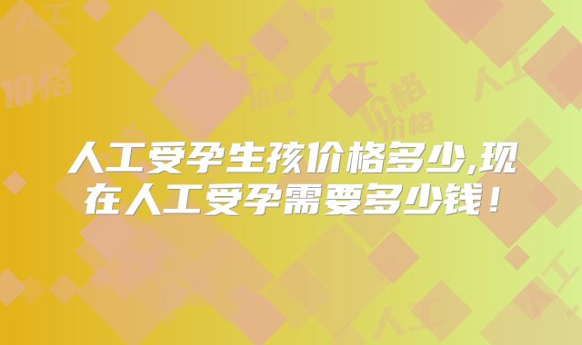 人工受孕生孩价格多少,现在人工受孕需要多少钱！