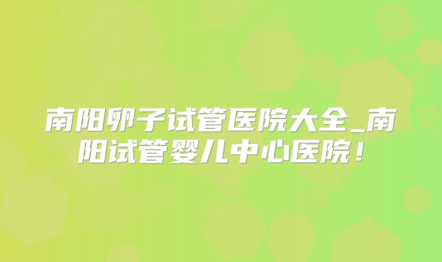 南阳卵子试管医院大全_南阳试管婴儿中心医院！