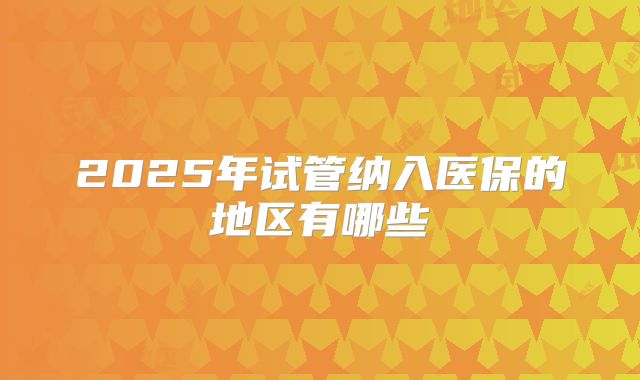 2025年试管纳入医保的地区有哪些