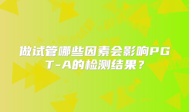 做试管哪些因素会影响PGT-A的检测结果？