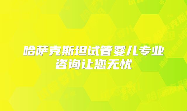 哈萨克斯坦试管婴儿专业咨询让您无忧