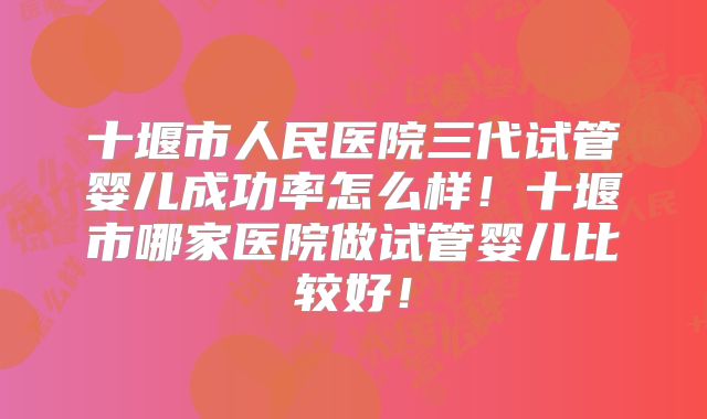 十堰市人民医院三代试管婴儿成功率怎么样！十堰市哪家医院做试管婴儿比较好！