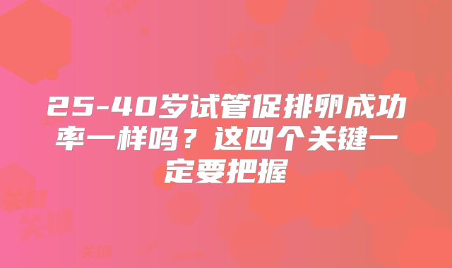 25-40岁试管促排卵成功率一样吗？这四个关键一定要把握