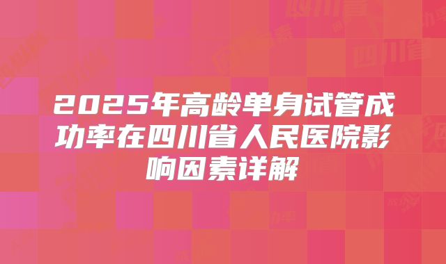 2025年高龄单身试管成功率在四川省人民医院影响因素详解