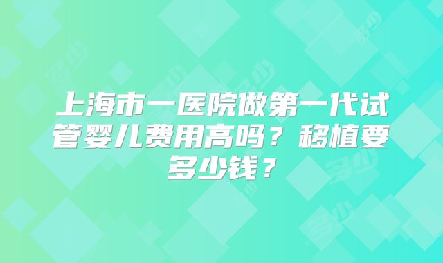 上海市一医院做第一代试管婴儿费用高吗？移植要多少钱？