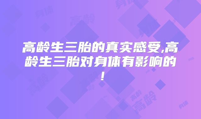 高龄生三胎的真实感受,高龄生三胎对身体有影响的！