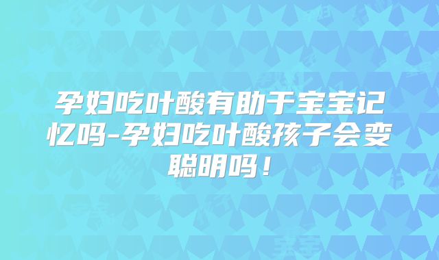 孕妇吃叶酸有助于宝宝记忆吗-孕妇吃叶酸孩子会变聪明吗！