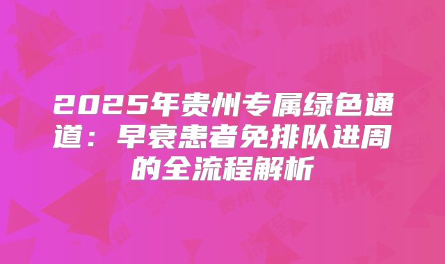 2025年贵州专属绿色通道：早衰患者免排队进周的全流程解析