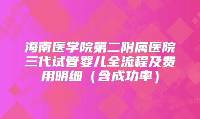 海南医学院第二附属医院三代试管婴儿全流程及费用明细(含成功率)