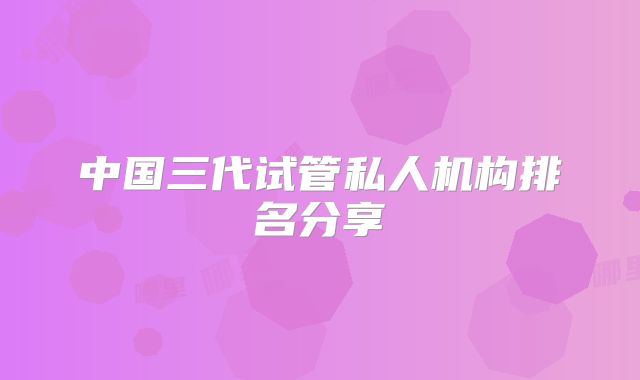 中国三代试管私人机构排名分享