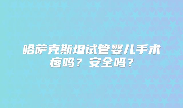 哈萨克斯坦试管婴儿手术疼吗？安全吗？