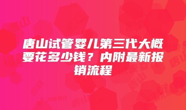 唐山试管婴儿第三代大概要花多少钱？内附最新报销流程
