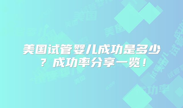 美国试管婴儿成功是多少？成功率分享一览！