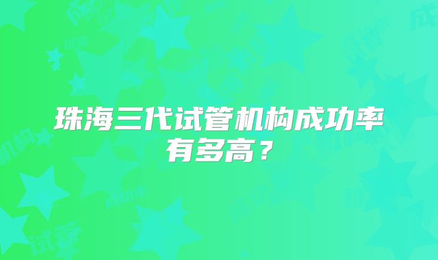 珠海三代试管机构成功率有多高？