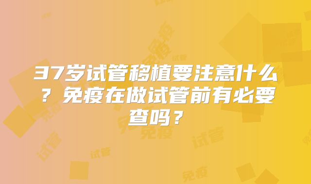 37岁试管移植要注意什么?免疫在做试管前有必要查吗?