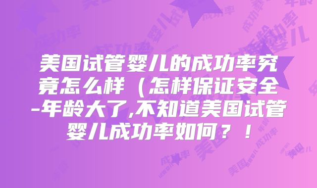 美国试管婴儿的成功率究竟怎么样（怎样保证安全-年龄大了,不知道美国试管婴儿成功率如何？！