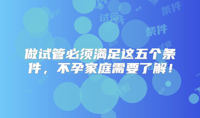 做试管必须满足这五个条件,不孕家庭需要了解!