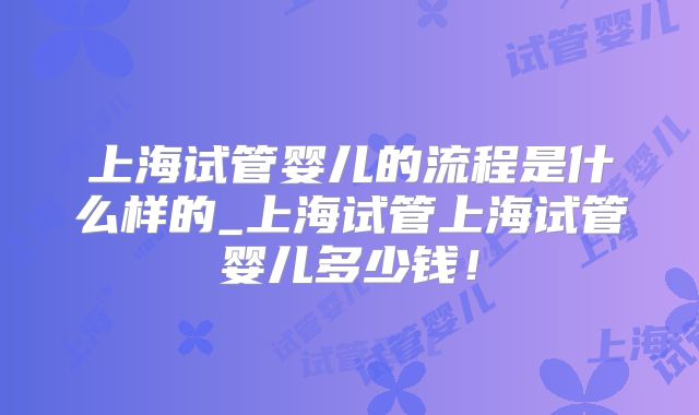 上海试管婴儿的流程是什么样的_上海试管上海试管婴儿多少钱！